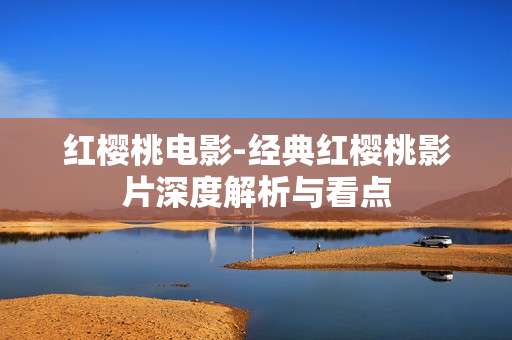 红樱桃电影-经典红樱桃影片深度解析与看点