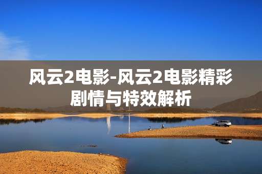 风云2电影-风云2电影精彩剧情与特效解析