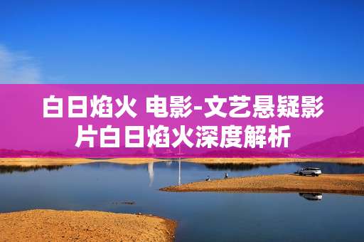 白日焰火 电影-文艺悬疑影片白日焰火深度解析