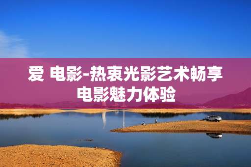 爱 电影-热衷光影艺术畅享电影魅力体验