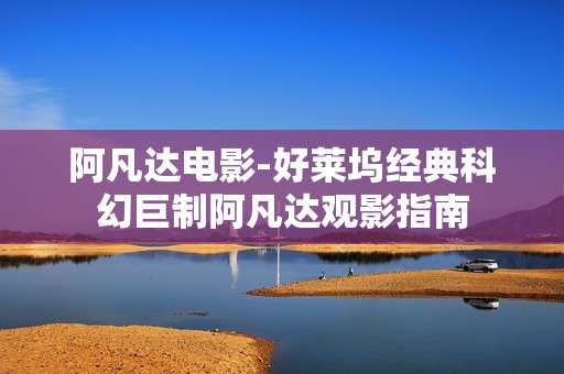 阿凡达电影-好莱坞经典科幻巨制阿凡达观影指南