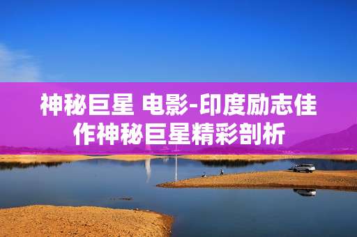 神秘巨星 电影-印度励志佳作神秘巨星精彩剖析
