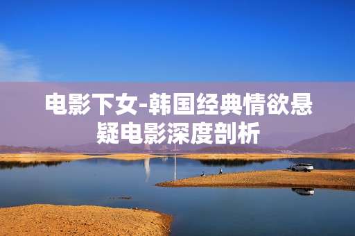 电影下女-韩国经典情欲悬疑电影深度剖析