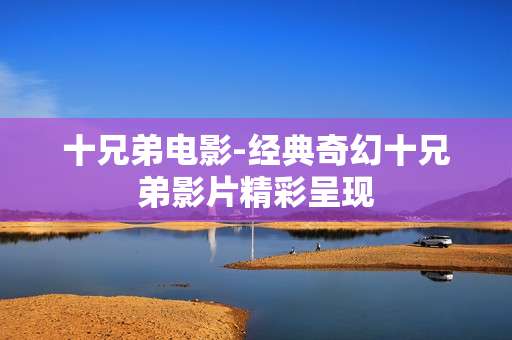 十兄弟电影-经典奇幻十兄弟影片精彩呈现