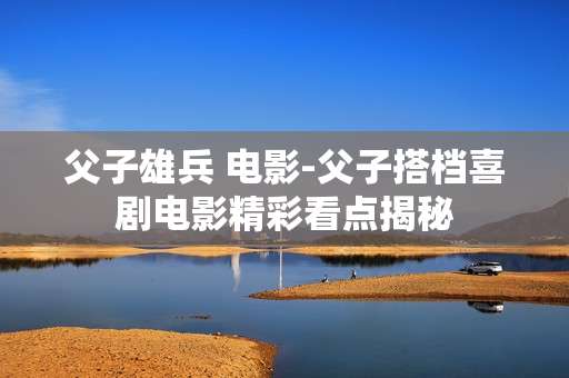父子雄兵 电影-父子搭档喜剧电影精彩看点揭秘