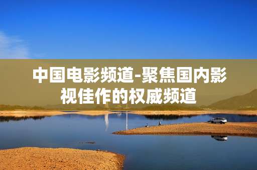 中国电影频道-聚焦国内影视佳作的权威频道