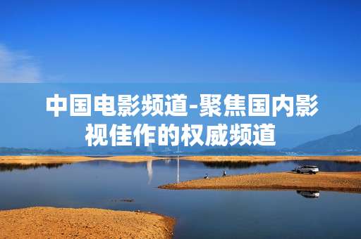 中国电影频道-聚焦国内影视佳作的权威频道