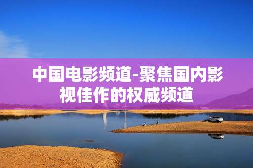 中国电影频道-聚焦国内影视佳作的权威频道