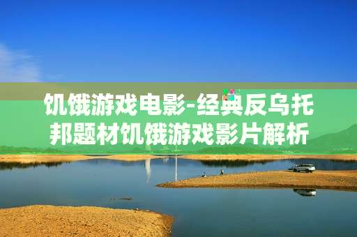 饥饿游戏电影-经典反乌托邦题材饥饿游戏影片解析