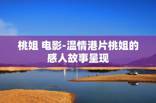 桃姐 电影-温情港片桃姐的感人故事呈现