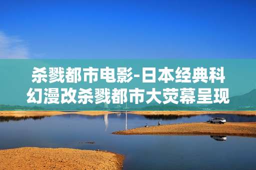 杀戮都市电影-日本经典科幻漫改杀戮都市大荧幕呈现
