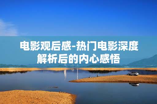 电影观后感-热门电影深度解析后的内心感悟