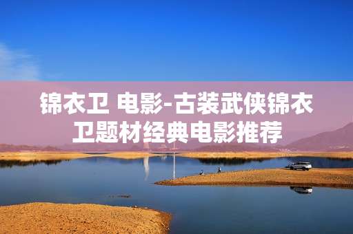 锦衣卫 电影-古装武侠锦衣卫题材经典电影推荐