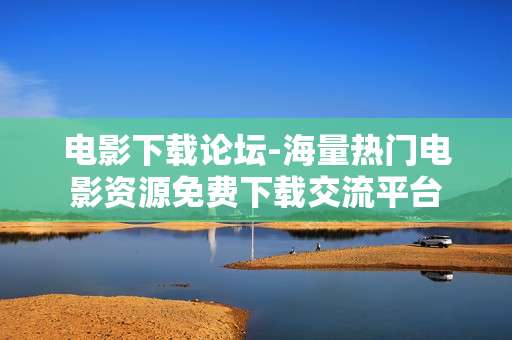 电影下载论坛-海量热门电影资源免费下载交流平台