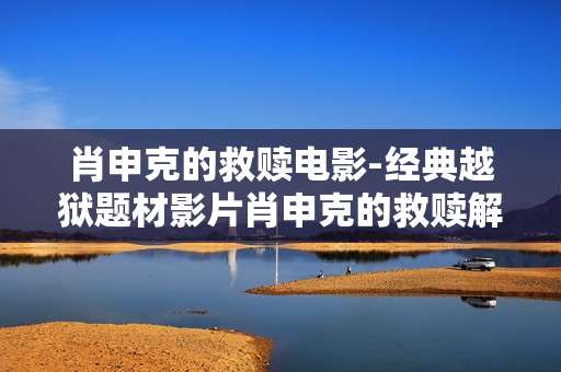 肖申克的救赎电影-经典越狱题材影片肖申克的救赎解析