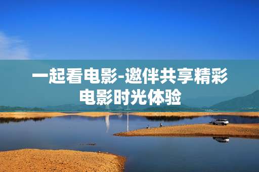 一起看电影-邀伴共享精彩电影时光体验