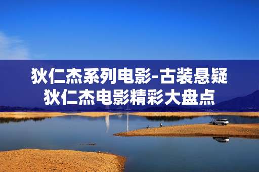 狄仁杰系列电影-古装悬疑狄仁杰电影精彩大盘点