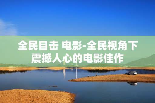 全民目击 电影-全民视角下震撼人心的电影佳作