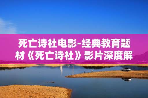 死亡诗社电影-经典教育题材《死亡诗社》影片深度解析