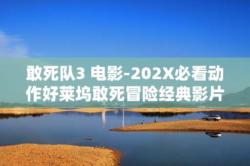 敢死队3 电影-202X必看动作好莱坞敢死冒险经典影片