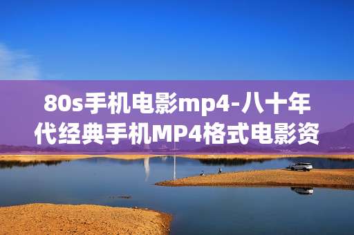 80s手机电影mp4-八十年代经典手机MP4格式电影资源