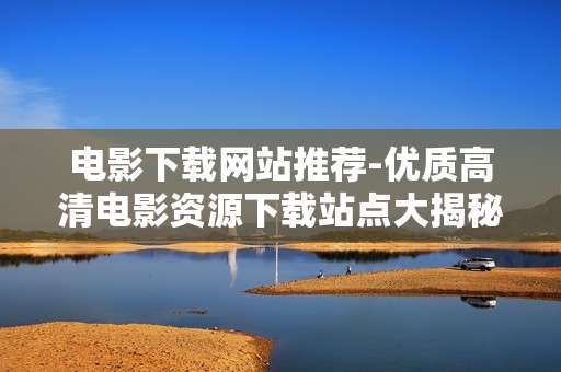 电影下载网站推荐-优质高清电影资源下载站点大揭秘