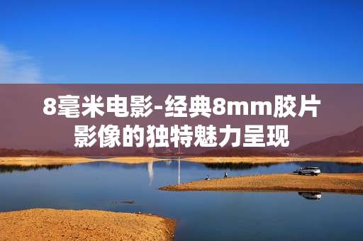 8毫米电影-经典8mm胶片影像的独特魅力呈现