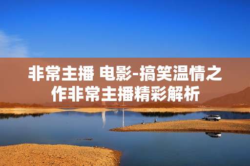 非常主播 电影-搞笑温情之作非常主播精彩解析