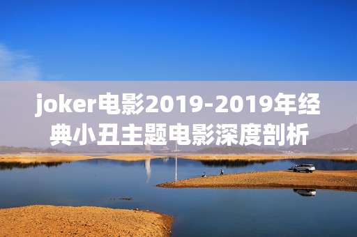joker电影2019-2019年经典小丑主题电影深度剖析