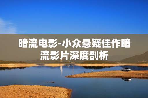 暗流电影-小众悬疑佳作暗流影片深度剖析