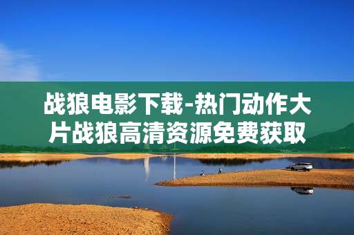 战狼电影下载-热门动作大片战狼高清资源免费获取