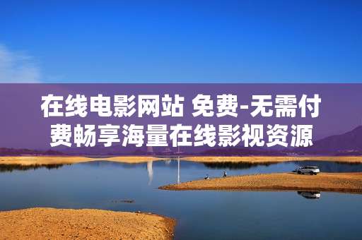 在线电影网站 免费-无需付费畅享海量在线影视资源