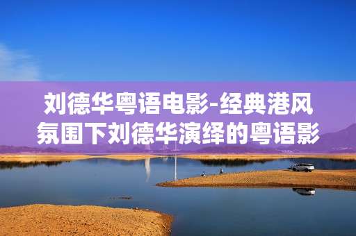 刘德华粤语电影-经典港风氛围下刘德华演绎的粤语影片 刘德华粤语电影-经典港风氛围下刘德华演绎的粤语影片