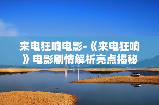 来电狂响电影-《来电狂响》电影剧情解析亮点揭秘