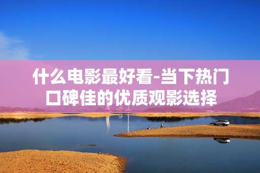 什么电影最好看-当下热门口碑佳的优质观影选择