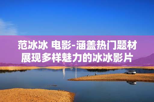 范冰冰 电影-涵盖热门题材展现多样魅力的冰冰影片