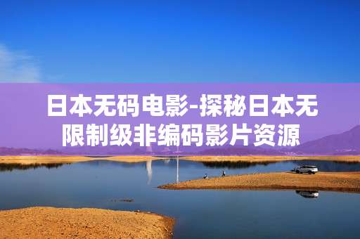日本无码电影-探秘日本无限制级非编码影片资源
