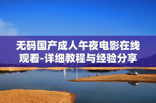 无码国产成人午夜电影在线观看-详细教程与经验分享