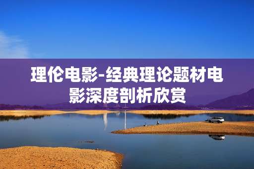 理伦电影-经典理论题材电影深度剖析欣赏