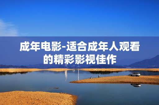 成年电影-适合成年人观看的精彩影视佳作