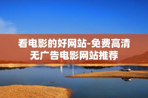 看电影的好网站-免费高清无广告电影网站推荐 看电影的好网站-免费高清无广告电影网站推荐