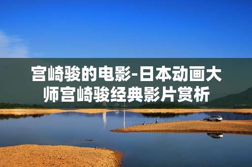 宫崎骏的电影-日本动画大师宫崎骏经典影片赏析 宫崎骏的电影-日本动画大师宫崎骏经典影片赏析