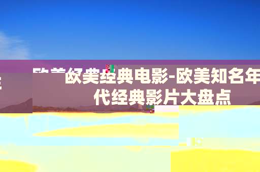 欧美经典电影-欧美知名年代经典影片大盘点