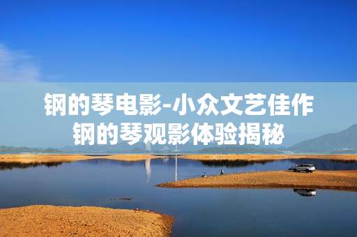 钢的琴电影-小众文艺佳作钢的琴观影体验揭秘