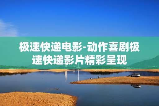 极速快递电影-动作喜剧极速快递影片精彩呈现