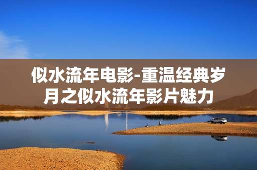 似水流年电影-重温经典岁月之似水流年影片魅力