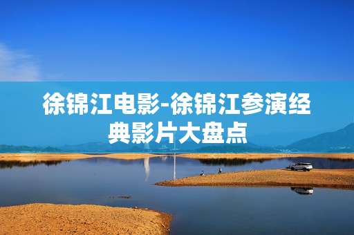徐锦江电影-徐锦江参演经典影片大盘点