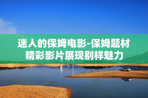 迷人的保姆电影-保姆题材精彩影片展现别样魅力