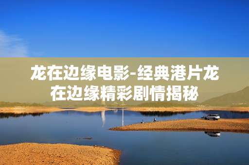 龙在边缘电影-经典港片龙在边缘精彩剧情揭秘