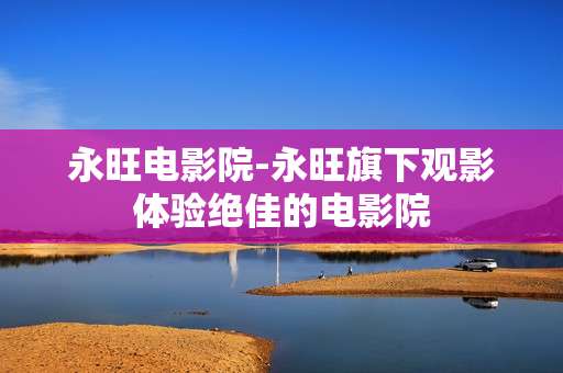 永旺电影院-永旺旗下观影体验绝佳的电影院